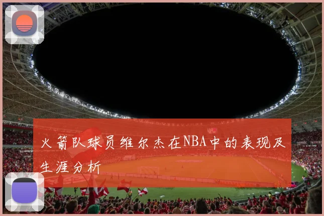 火箭队球员维尔杰在NBA中的表现及生涯分析