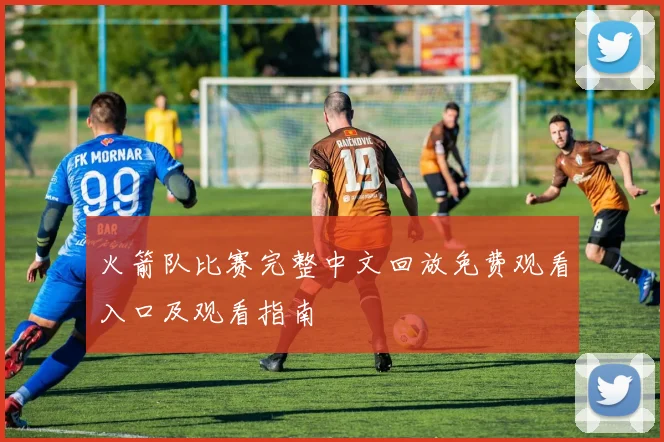 火箭队比赛完整中文回放免费观看入口及观看指南