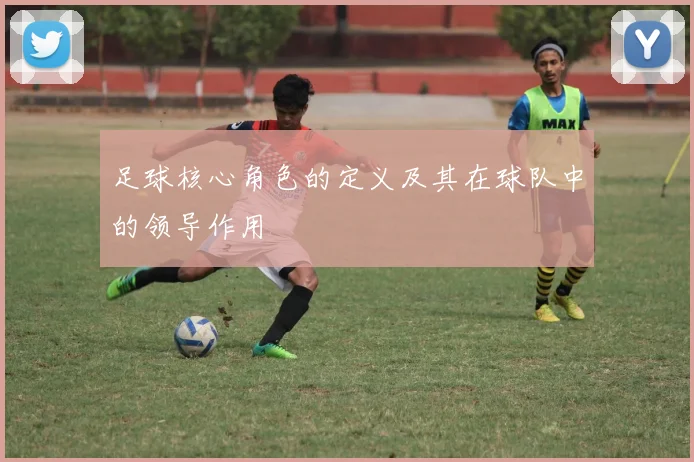 足球核心角色的定义及其在球队中的领导作用