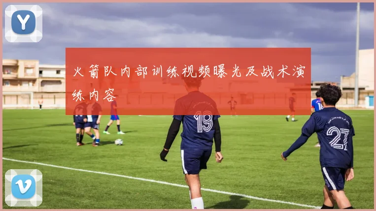 火箭队内部训练视频曝光及战术演练内容