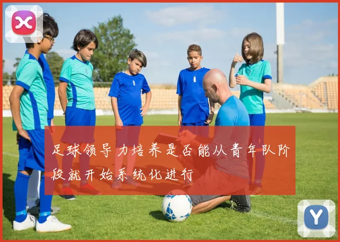 足球领导力培养是否能从青年队阶段就开始系统化进行