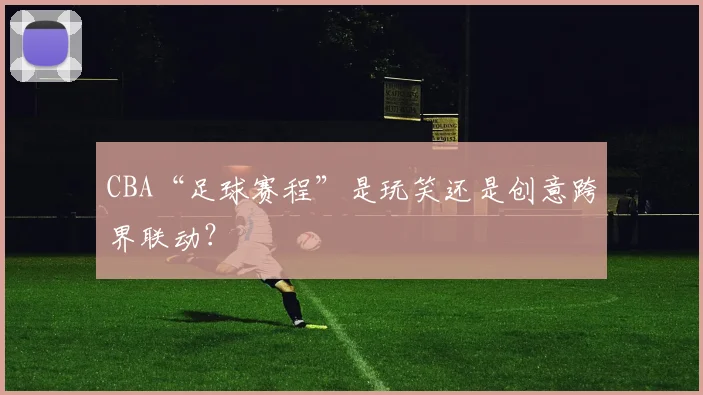 CBA“足球赛程”是玩笑还是创意跨界联动?
