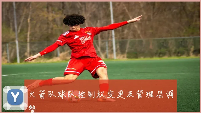 火箭队球队控制权变更及管理层调整