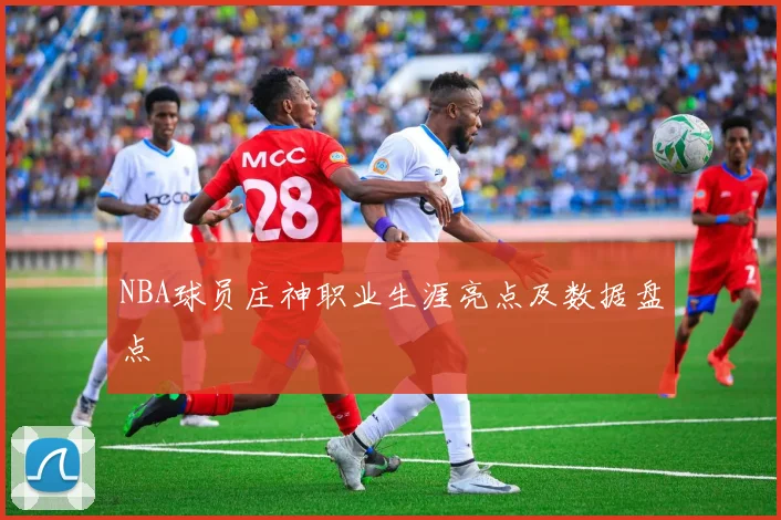 NBA球员庄神职业生涯亮点及数据盘点