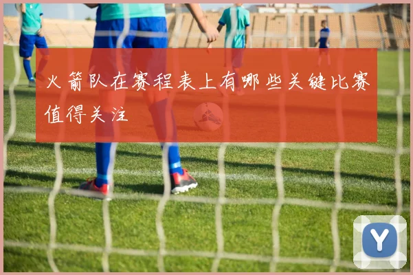 火箭队在赛程表上有哪些关键比赛值得关注