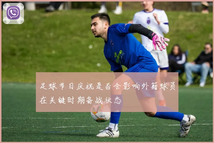 足球节日庆祝是否会影响外籍球员在关键时期备战状态