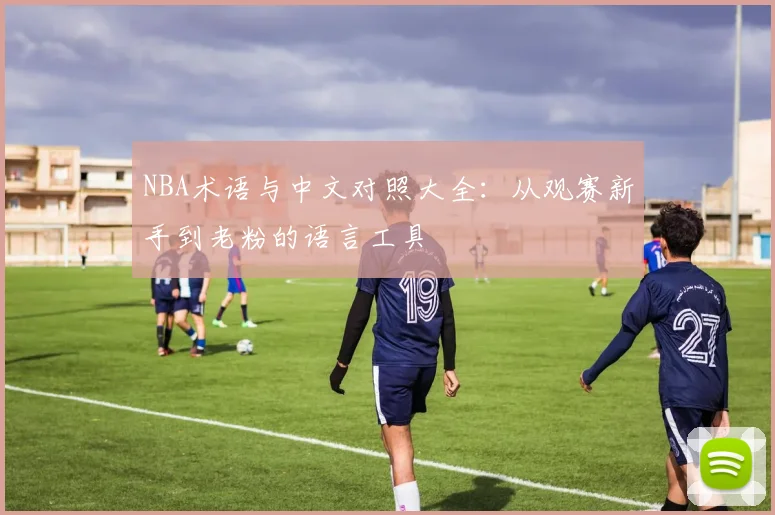 NBA术语与中文对照大全：从观赛新手到老粉的语言工具