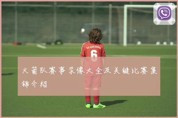 火箭队赛事录像大全及关键比赛集锦介绍