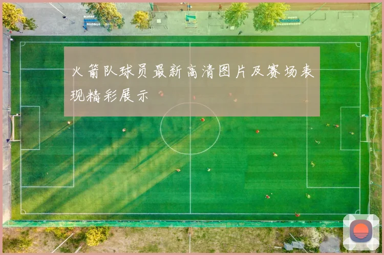 火箭队球员最新高清图片及赛场表现精彩展示
